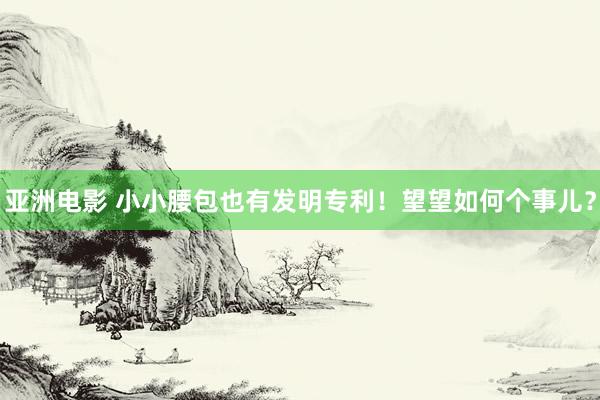 亚洲电影 小小腰包也有发明专利！望望如何个事儿？