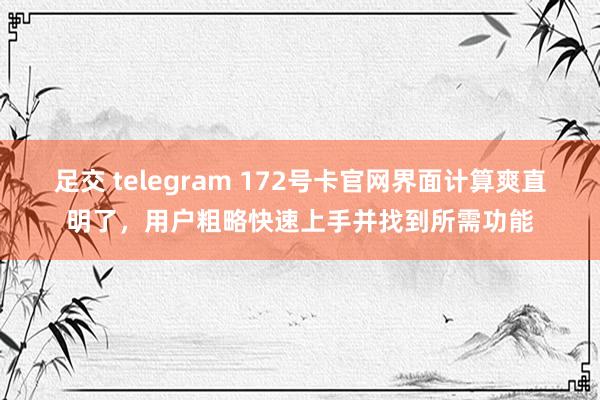 足交 telegram 172号卡官网界面计算爽直明了，用户粗略快速上手并找到所需功能