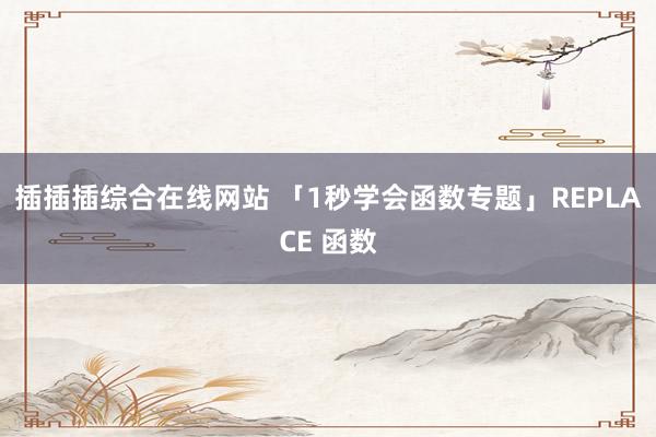 插插插综合在线网站 「1秒学会函数专题」REPLACE 函数