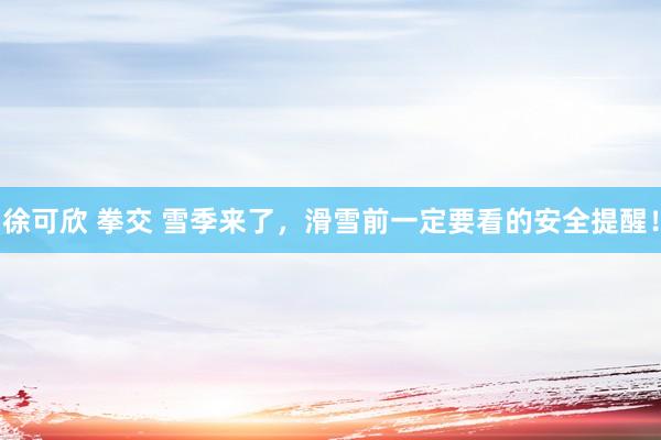 徐可欣 拳交 雪季来了，滑雪前一定要看的安全提醒！