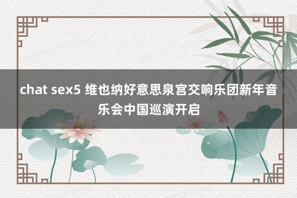 chat sex5 维也纳好意思泉宫交响乐团新年音乐会中国巡演开启