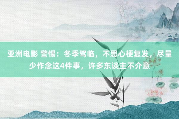 亚洲电影 警惕：冬季驾临，不思心梗复发，尽量少作念这4件事，许多东谈主不介意