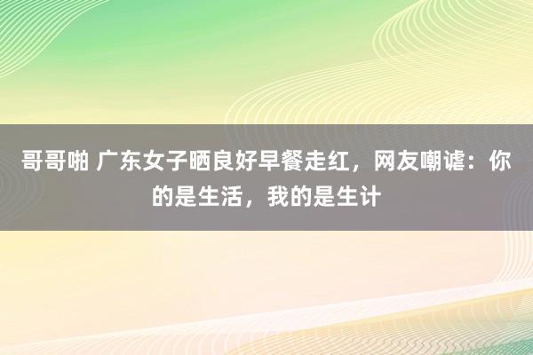 哥哥啪 广东女子晒良好早餐走红，网友嘲谑：你的是生活，我的是生计