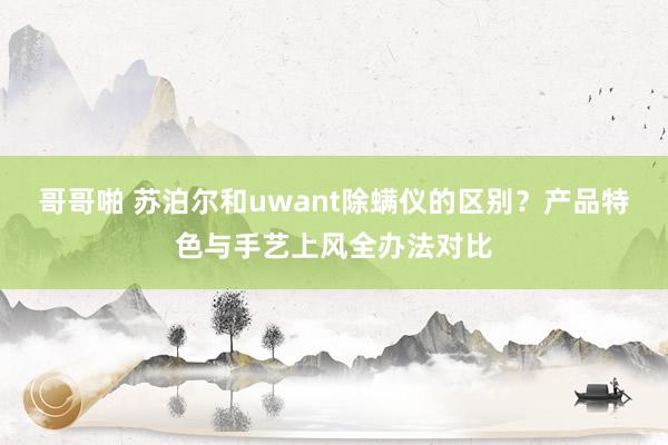 哥哥啪 苏泊尔和uwant除螨仪的区别？产品特色与手艺上风全办法对比
