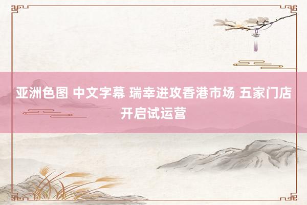 亚洲色图 中文字幕 瑞幸进攻香港市场 五家门店开启试运营