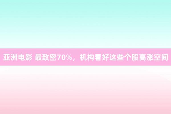 亚洲电影 最致密70%，机构看好这些个股高涨空间