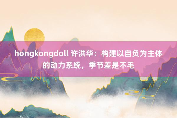 hongkongdoll 许洪华：构建以自负为主体的动力系统，季节差是不毛