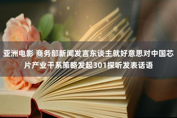 亚洲电影 商务部新闻发言东谈主就好意思对中国芯片产业干系策略发起301探听发表话语