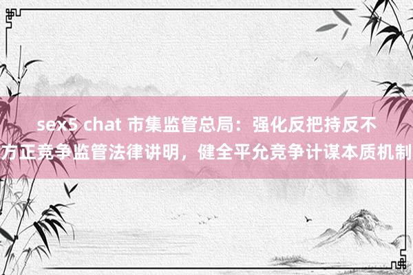 sex5 chat 市集监管总局：强化反把持反不方正竞争监管法律讲明，健全平允竞争计谋本质机制
