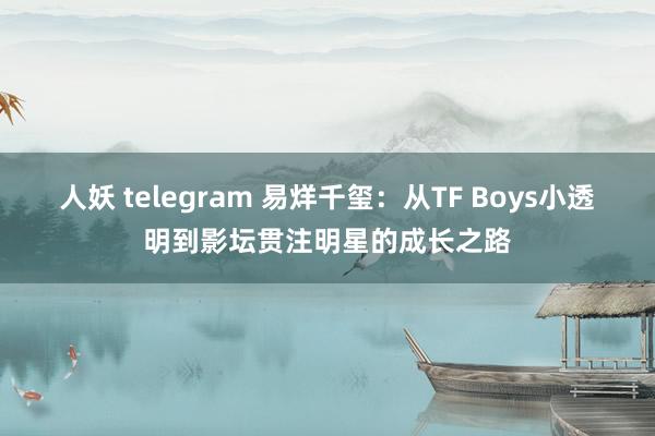 人妖 telegram 易烊千玺：从TF Boys小透明到影坛贯注明星的成长之路