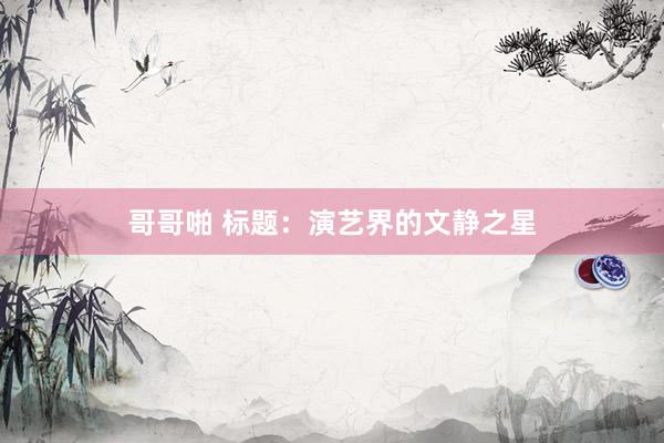 哥哥啪 标题：演艺界的文静之星