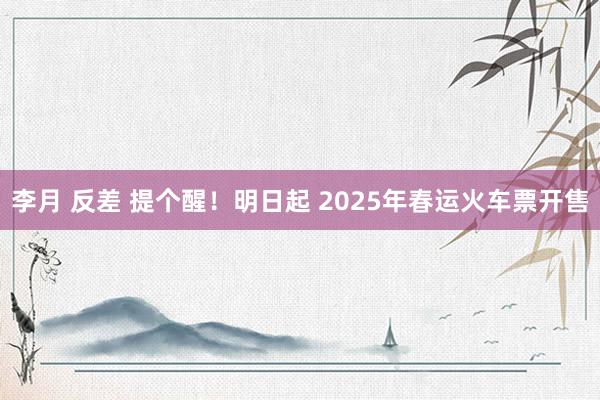 李月 反差 提个醒！明日起 2025年春运火车票开售