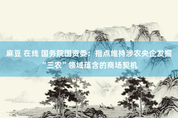 麻豆 在线 国务院国资委：指点维持涉农央企发掘“三农”领域蕴含的商场契机