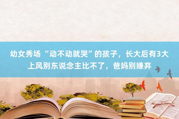 幼女秀场 “动不动就哭”的孩子，长大后有3大上风别东说念主比不了，爸妈别嫌弃