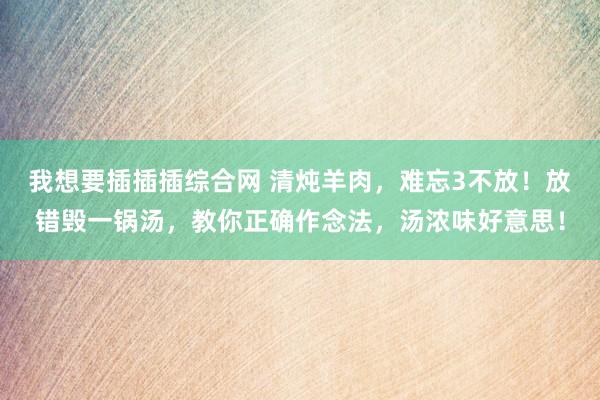 我想要插插插综合网 清炖羊肉，难忘3不放！放错毁一锅汤，教你正确作念法，汤浓味好意思！