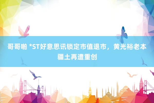 哥哥啪 *ST好意思讯锁定市值退市，黄光裕老本疆土再遭重创