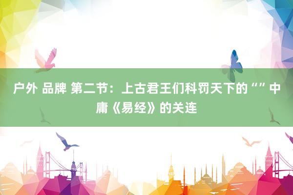 户外 品牌 第二节：上古君王们科罚天下的“”中庸《易经》的关连