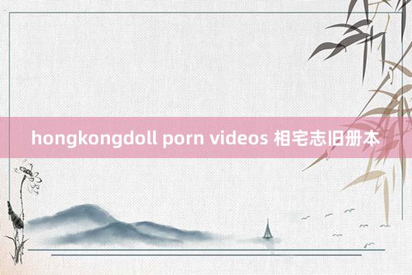 hongkongdoll porn videos 相宅志旧册本