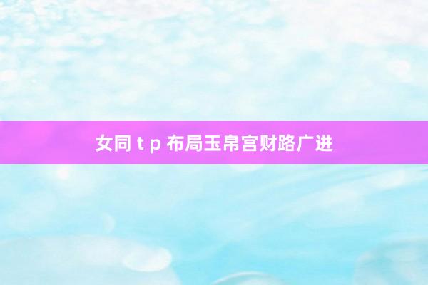 女同 t p 布局玉帛宫财路广进