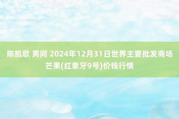 陈凯歌 男同 2024年12月31日世界主要批发商场芒果(红象牙9号)价钱行情