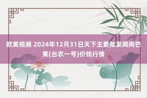 欧美视频 2024年12月31日天下主要批发阛阓芒果(台农一号)价钱行情