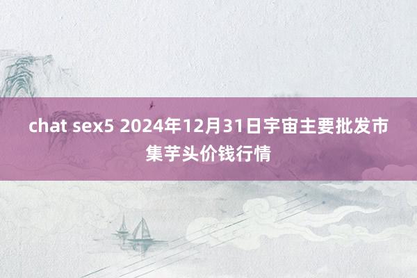 chat sex5 2024年12月31日宇宙主要批发市集芋头价钱行情