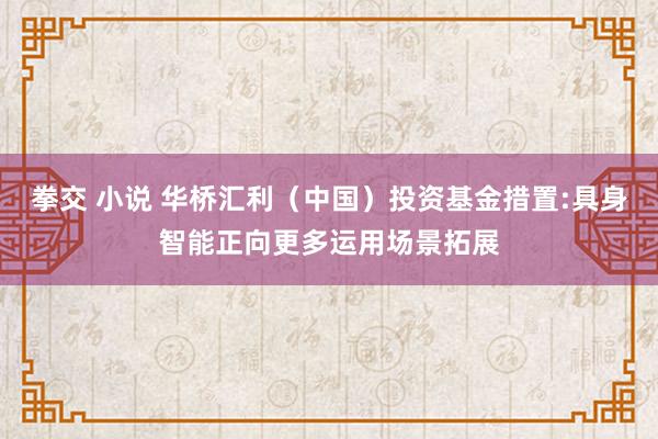 拳交 小说 华桥汇利（中国）投资基金措置:具身智能正向更多运用场景拓展