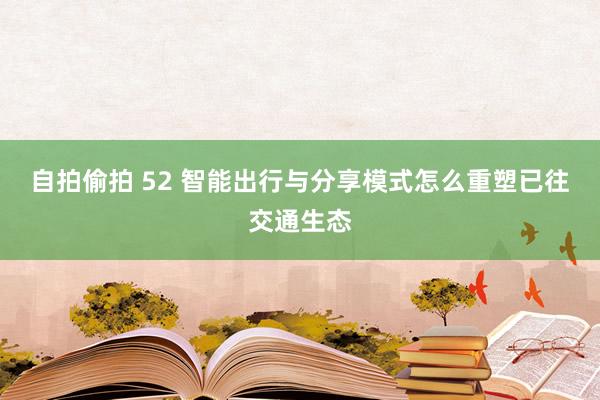 自拍偷拍 52 智能出行与分享模式怎么重塑已往交通生态