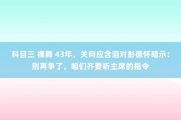 科目三 裸舞 43年，关向应含泪对彭德怀暗示：别再争了，咱们齐要听主席的指令