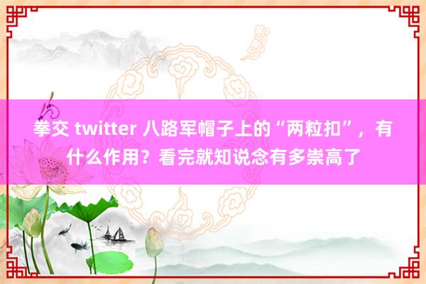 拳交 twitter 八路军帽子上的“两粒扣”，有什么作用？看完就知说念有多崇高了