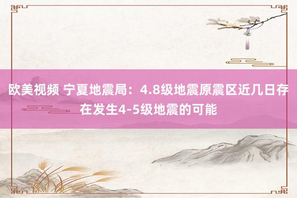 欧美视频 宁夏地震局：4.8级地震原震区近几日存在发生4-5级地震的可能