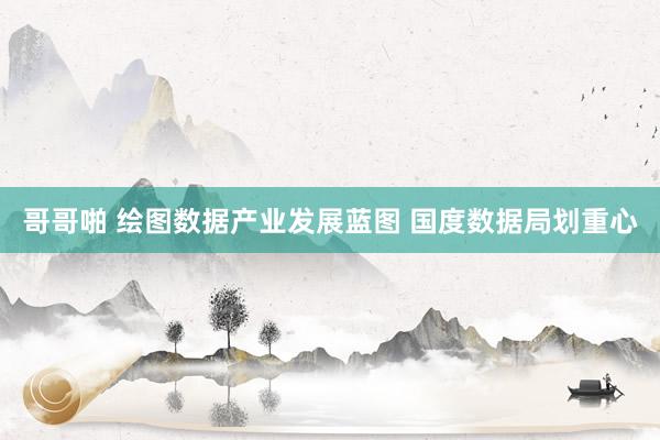 哥哥啪 绘图数据产业发展蓝图 国度数据局划重心