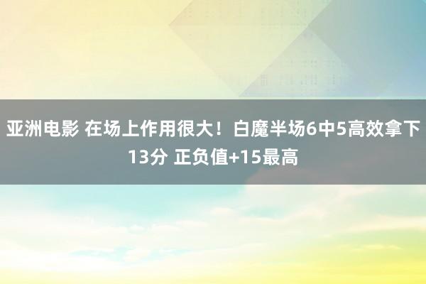 亚洲电影 在场上作用很大！白魔半场6中5高效拿下13分 正负值+15最高