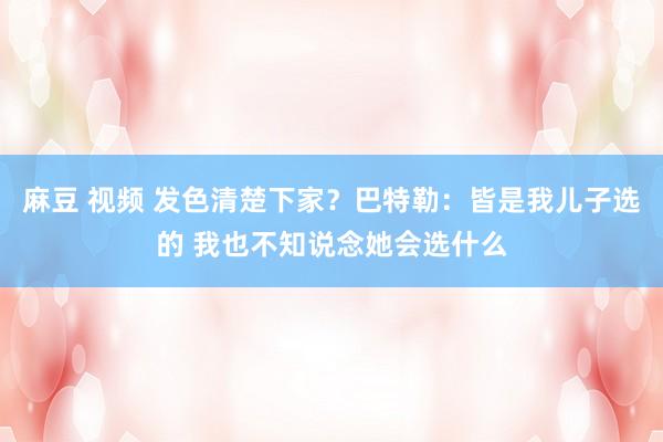 麻豆 视频 发色清楚下家？巴特勒：皆是我儿子选的 我也不知说念她会选什么