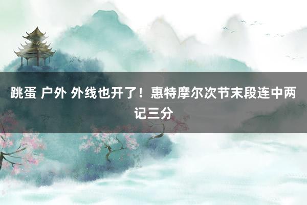 跳蛋 户外 外线也开了！惠特摩尔次节末段连中两记三分