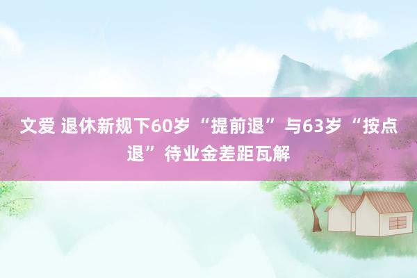 文爱 退休新规下60岁 “提前退” 与63岁 “按点退” 待业金差距瓦解