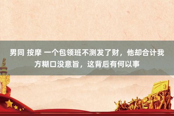 男同 按摩 一个包领班不测发了财，他却合计我方糊口没意旨，这背后有何以事