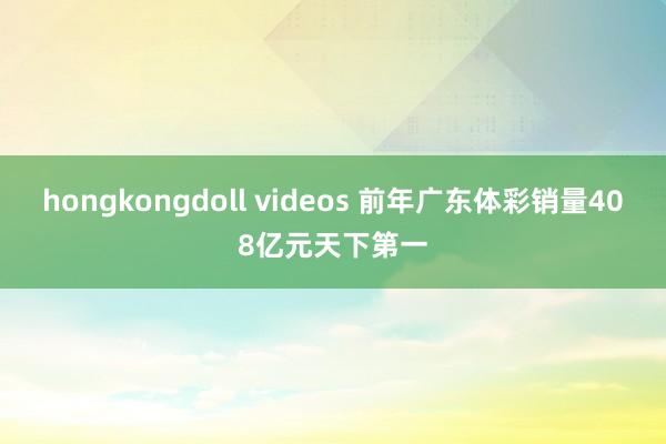 hongkongdoll videos 前年广东体彩销量408亿元天下第一