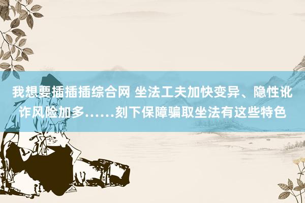 我想要插插插综合网 坐法工夫加快变异、隐性讹诈风险加多……刻下保障骗取坐法有这些特色