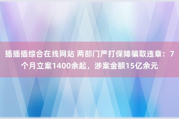 插插插综合在线网站 两部门严打保障骗取违章：7个月立案1400余起，涉案金额15亿余元