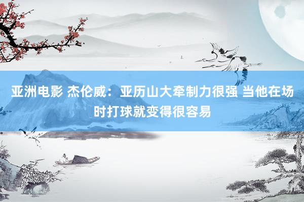 亚洲电影 杰伦威：亚历山大牵制力很强 当他在场时打球就变得很容易