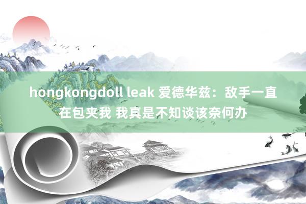 hongkongdoll leak 爱德华兹：敌手一直在包夹我 我真是不知谈该奈何办