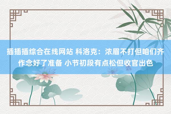 插插插综合在线网站 科洛克：浓眉不打但咱们齐作念好了准备 小节初段有点松但收官出色