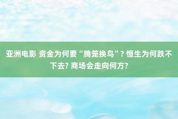 亚洲电影 资金为何要“腾笼换鸟”? 恒生为何跌不下去? 商场会走向何方?