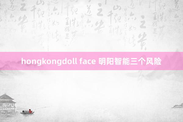hongkongdoll face 明阳智能三个风险