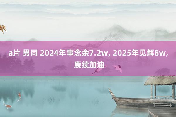 a片 男同 2024年事念余7.2w， 2025年见解8w， 赓续加油