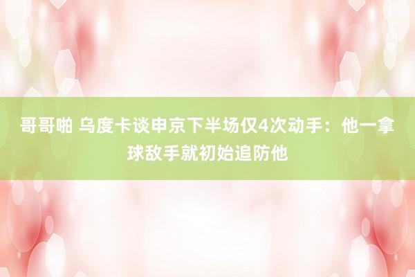 哥哥啪 乌度卡谈申京下半场仅4次动手：他一拿球敌手就初始追防他