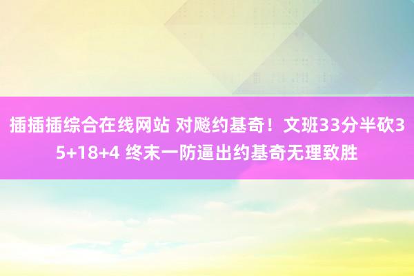 插插插综合在线网站 对飚约基奇！文班33分半砍35+18+4 终末一防逼出约基奇无理致胜