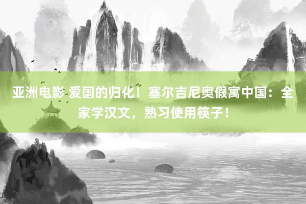 亚洲电影 爱国的归化！塞尔吉尼奥假寓中国：全家学汉文，熟习使用筷子！