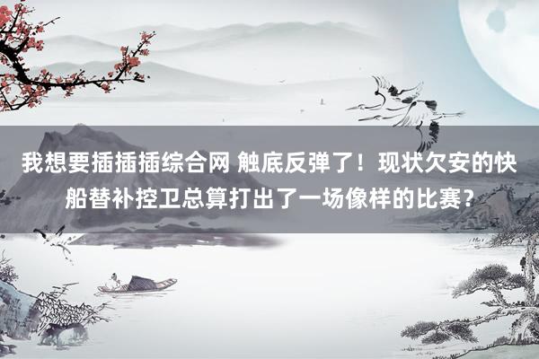 我想要插插插综合网 触底反弹了！现状欠安的快船替补控卫总算打出了一场像样的比赛？